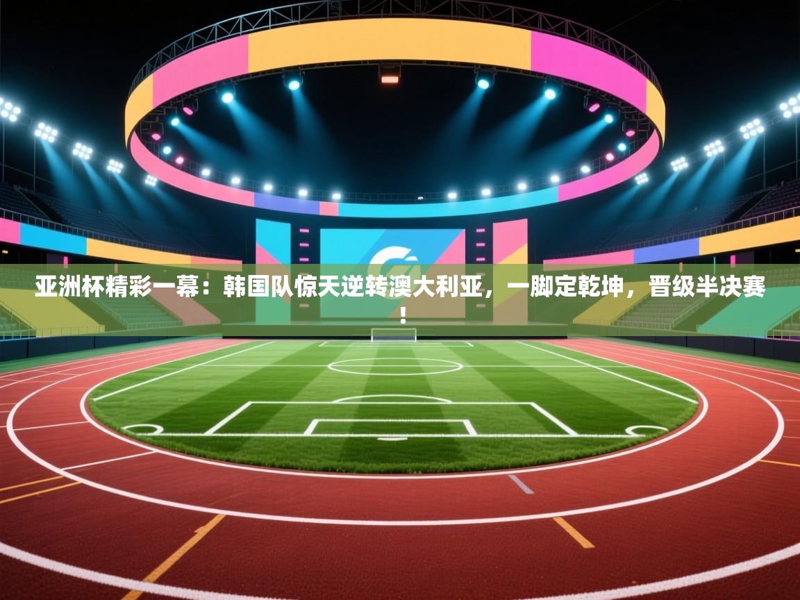 亚洲杯精彩一幕:韩国队惊天逆转澳大利亚,一脚定乾坤,晋级半决赛! 第1张