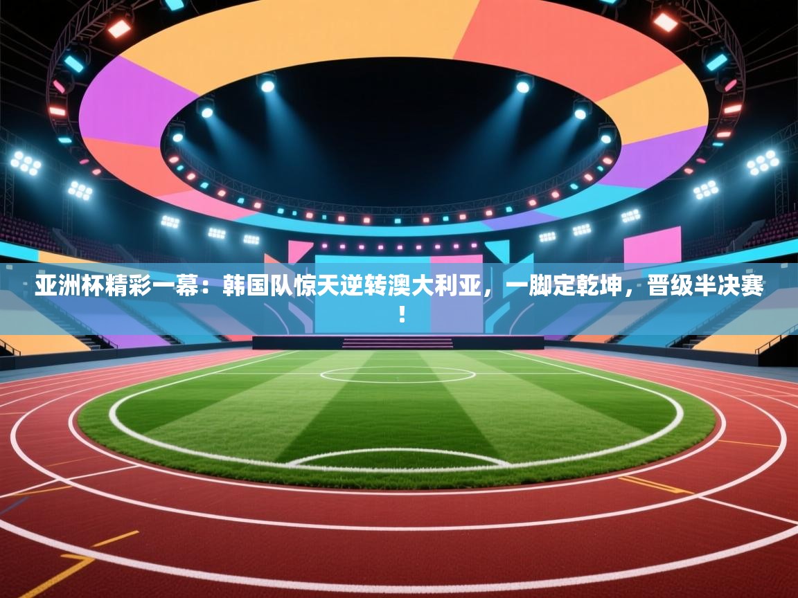 亚洲杯精彩一幕:韩国队惊天逆转澳大利亚,一脚定乾坤,晋级半决赛! 第2张