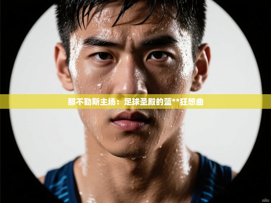 那不勒斯主场：足球圣殿的蓝**狂想曲  第2张